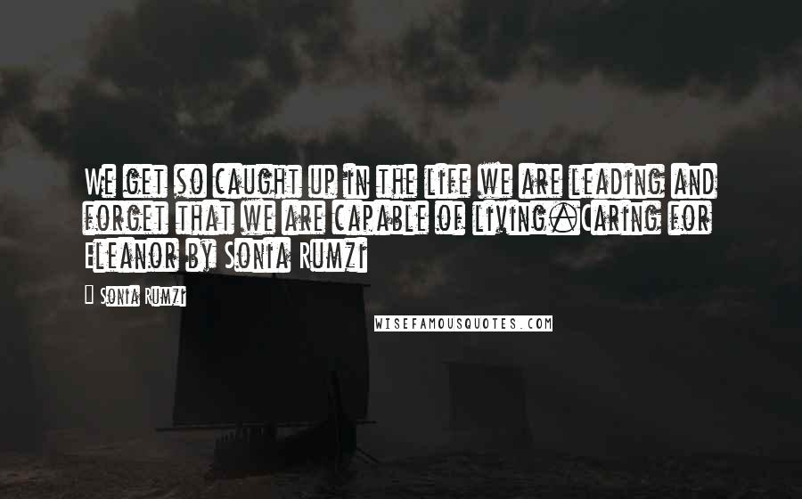 Sonia Rumzi Quotes: We get so caught up in the life we are leading and forget that we are capable of living.Caring for Eleanor by Sonia Rumzi