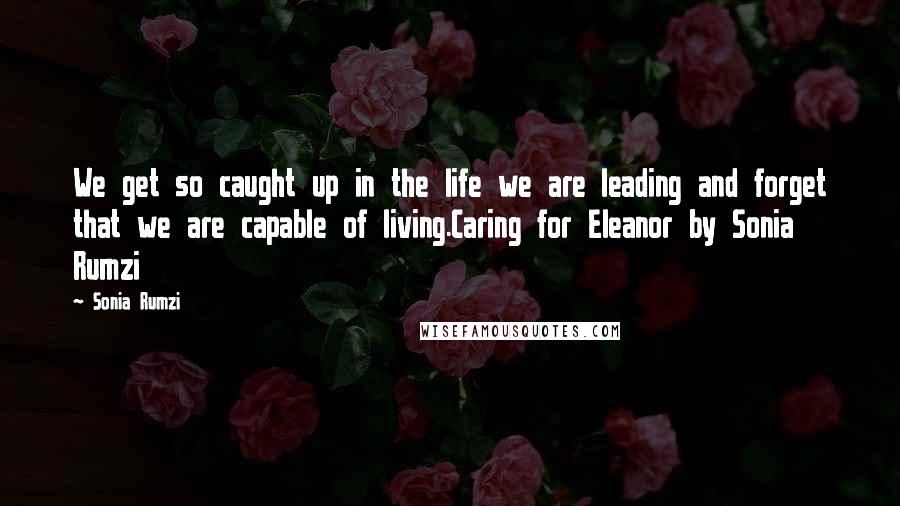 Sonia Rumzi Quotes: We get so caught up in the life we are leading and forget that we are capable of living.Caring for Eleanor by Sonia Rumzi