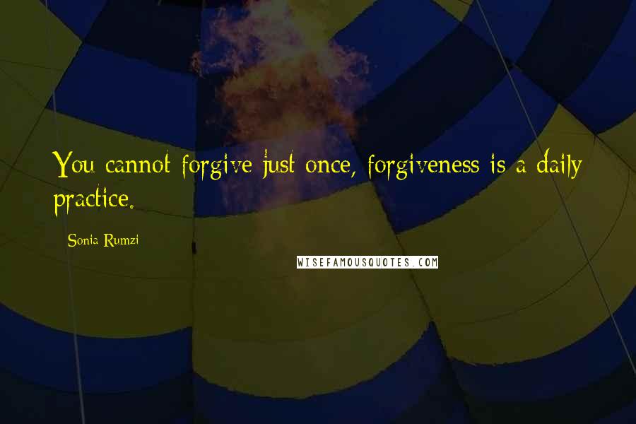 Sonia Rumzi Quotes: You cannot forgive just once, forgiveness is a daily practice.