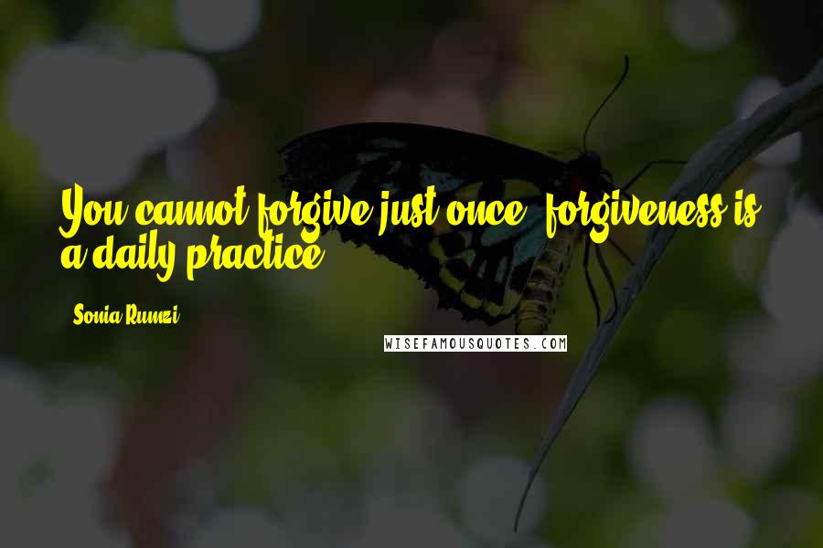 Sonia Rumzi Quotes: You cannot forgive just once, forgiveness is a daily practice.