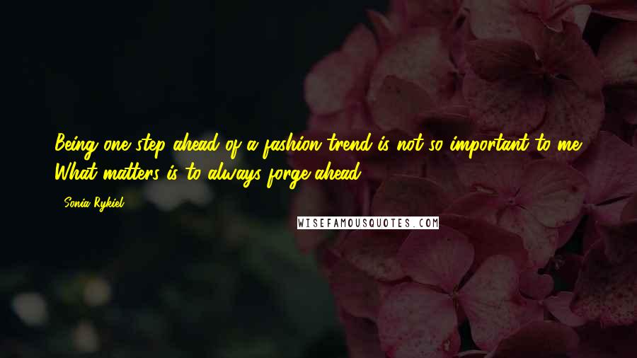 Sonia Rykiel Quotes: Being one step ahead of a fashion trend is not so important to me. What matters is to always forge ahead.