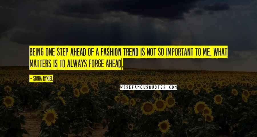 Sonia Rykiel Quotes: Being one step ahead of a fashion trend is not so important to me. What matters is to always forge ahead.