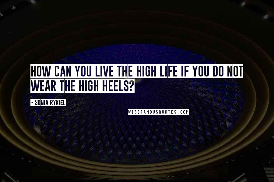 Sonia Rykiel Quotes: How can you live the high life if you do not wear the high heels?