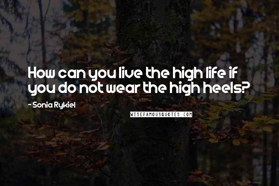 Sonia Rykiel Quotes: How can you live the high life if you do not wear the high heels?