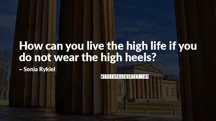 Sonia Rykiel Quotes: How can you live the high life if you do not wear the high heels?