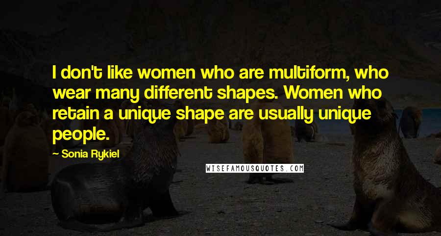 Sonia Rykiel Quotes: I don't like women who are multiform, who wear many different shapes. Women who retain a unique shape are usually unique people.