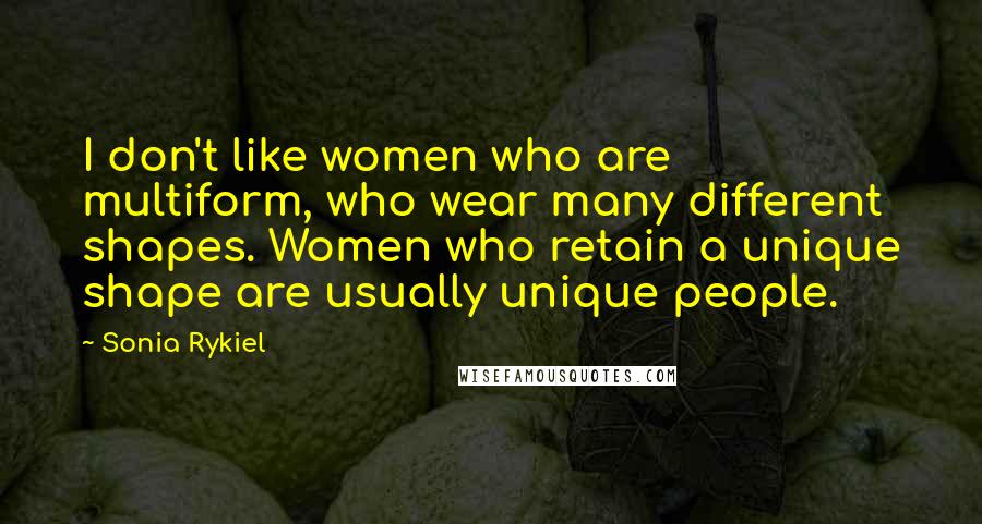 Sonia Rykiel Quotes: I don't like women who are multiform, who wear many different shapes. Women who retain a unique shape are usually unique people.