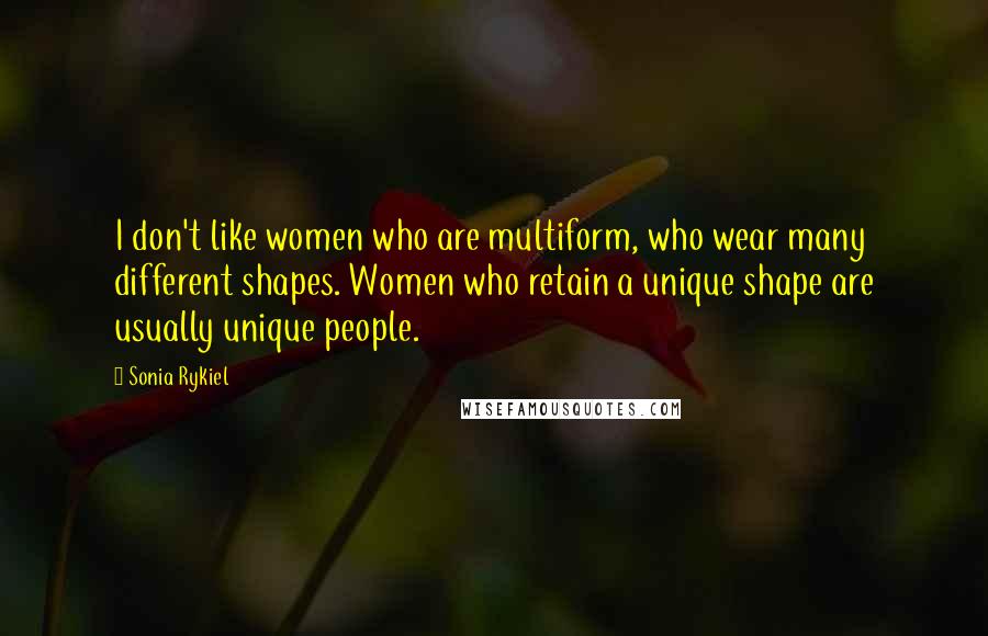 Sonia Rykiel Quotes: I don't like women who are multiform, who wear many different shapes. Women who retain a unique shape are usually unique people.