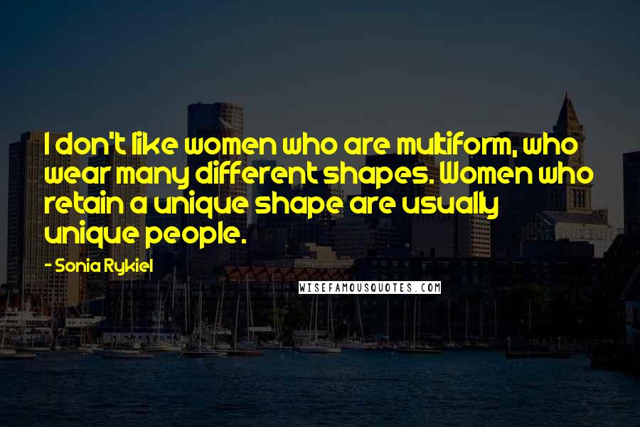 Sonia Rykiel Quotes: I don't like women who are multiform, who wear many different shapes. Women who retain a unique shape are usually unique people.