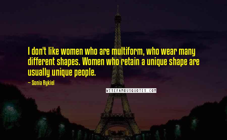 Sonia Rykiel Quotes: I don't like women who are multiform, who wear many different shapes. Women who retain a unique shape are usually unique people.