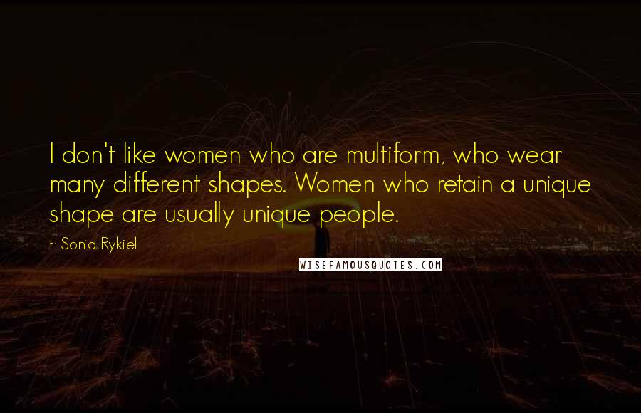 Sonia Rykiel Quotes: I don't like women who are multiform, who wear many different shapes. Women who retain a unique shape are usually unique people.