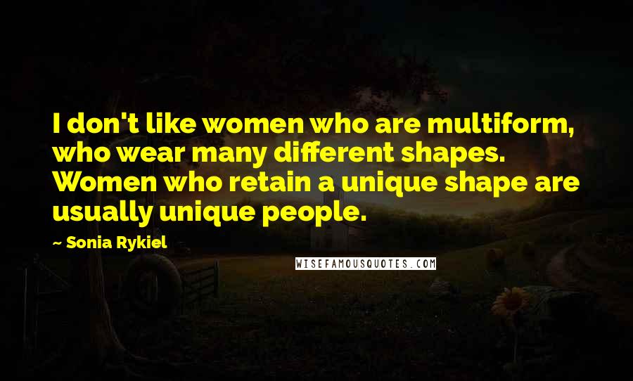 Sonia Rykiel Quotes: I don't like women who are multiform, who wear many different shapes. Women who retain a unique shape are usually unique people.