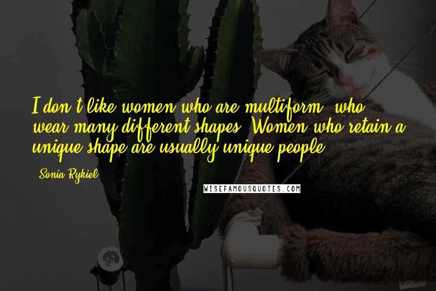 Sonia Rykiel Quotes: I don't like women who are multiform, who wear many different shapes. Women who retain a unique shape are usually unique people.