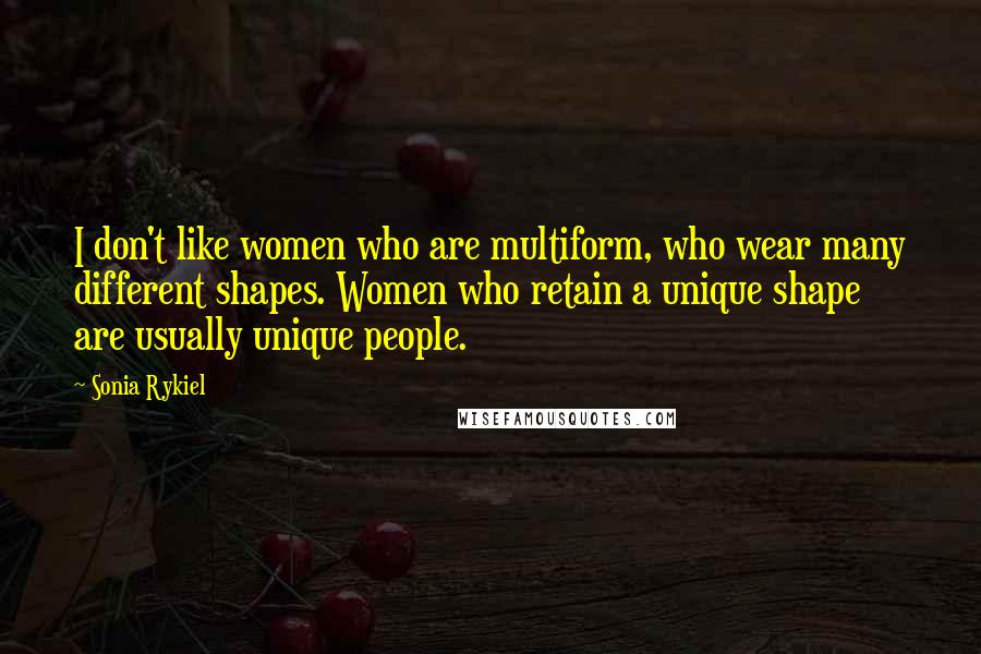 Sonia Rykiel Quotes: I don't like women who are multiform, who wear many different shapes. Women who retain a unique shape are usually unique people.