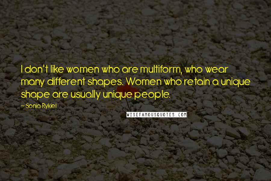 Sonia Rykiel Quotes: I don't like women who are multiform, who wear many different shapes. Women who retain a unique shape are usually unique people.