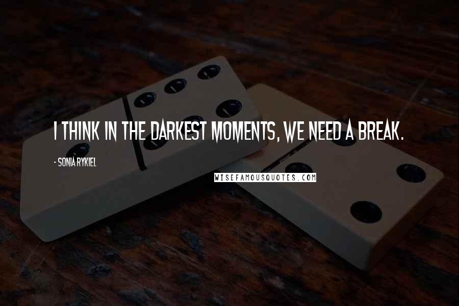 Sonia Rykiel Quotes: I think in the darkest moments, we need a break.