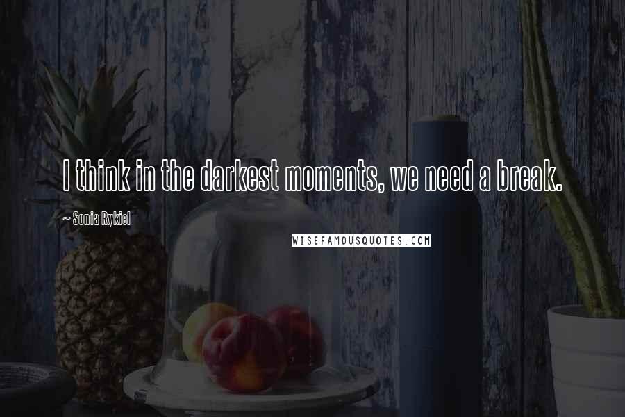 Sonia Rykiel Quotes: I think in the darkest moments, we need a break.