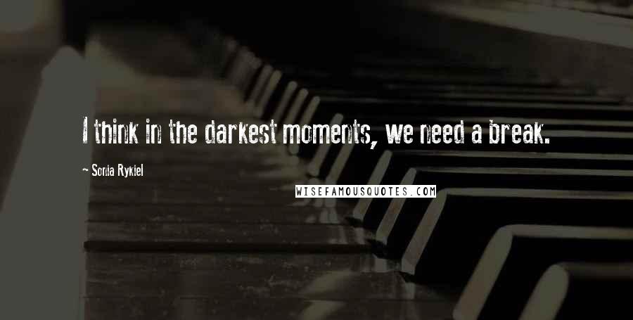 Sonia Rykiel Quotes: I think in the darkest moments, we need a break.