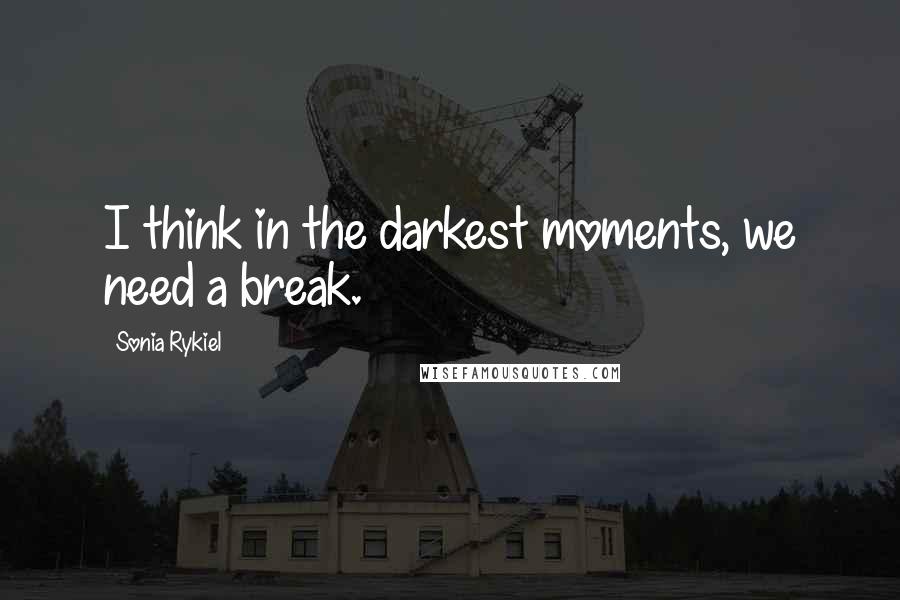 Sonia Rykiel Quotes: I think in the darkest moments, we need a break.