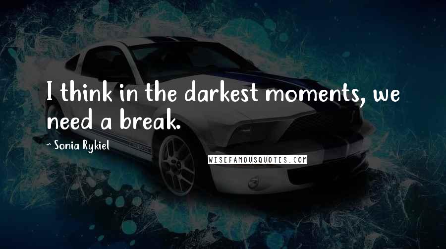 Sonia Rykiel Quotes: I think in the darkest moments, we need a break.