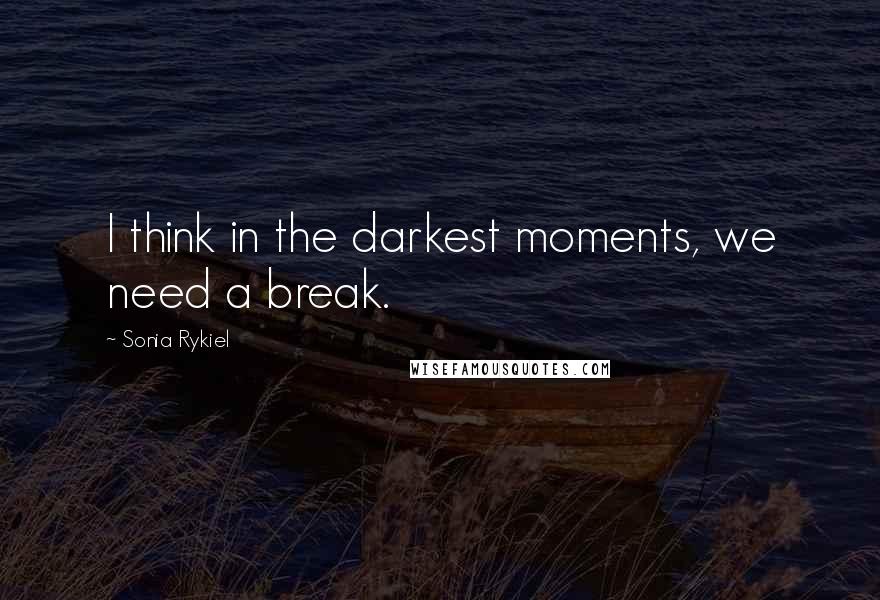 Sonia Rykiel Quotes: I think in the darkest moments, we need a break.