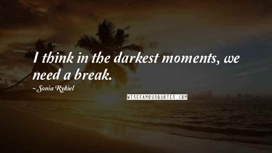 Sonia Rykiel Quotes: I think in the darkest moments, we need a break.