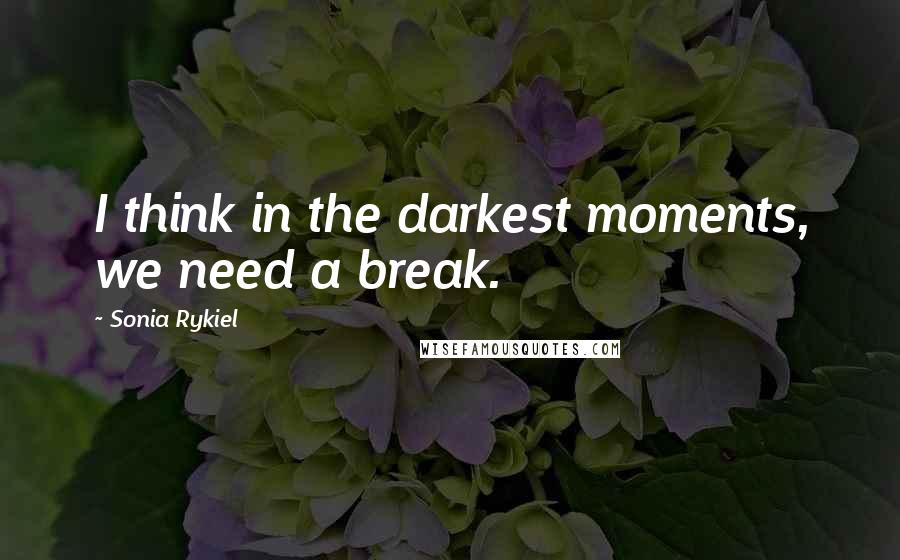 Sonia Rykiel Quotes: I think in the darkest moments, we need a break.