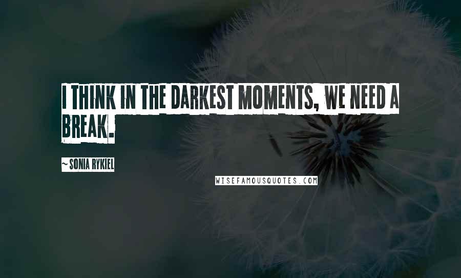 Sonia Rykiel Quotes: I think in the darkest moments, we need a break.
