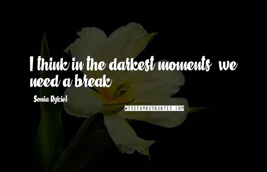 Sonia Rykiel Quotes: I think in the darkest moments, we need a break.