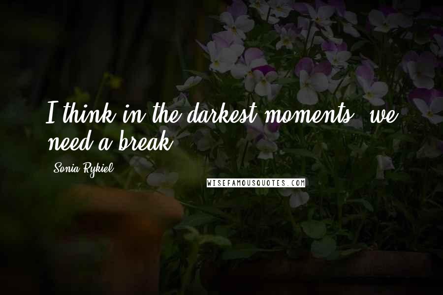 Sonia Rykiel Quotes: I think in the darkest moments, we need a break.