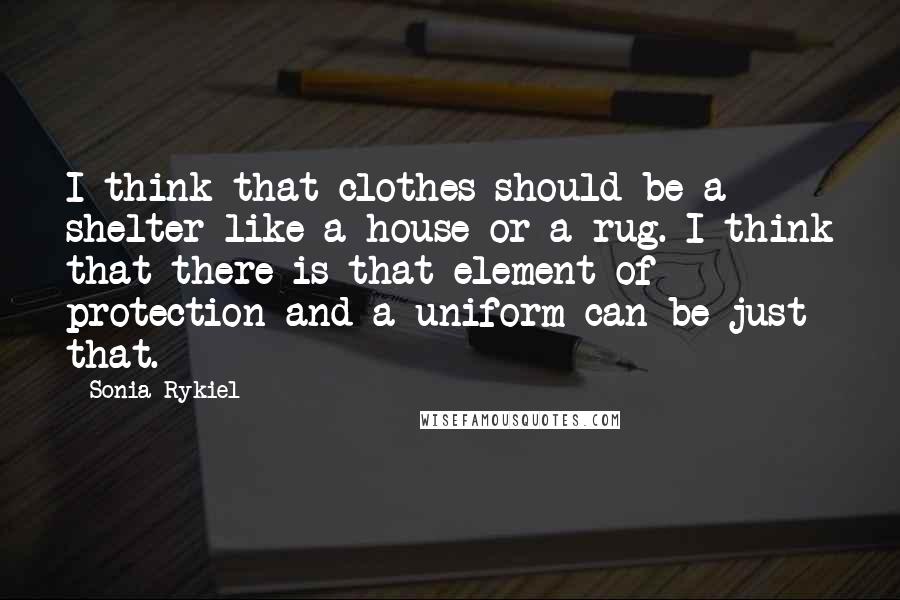 Sonia Rykiel Quotes: I think that clothes should be a shelter like a house or a rug. I think that there is that element of protection and a uniform can be just that.