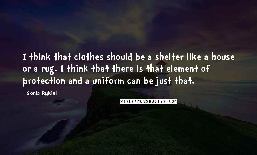 Sonia Rykiel Quotes: I think that clothes should be a shelter like a house or a rug. I think that there is that element of protection and a uniform can be just that.