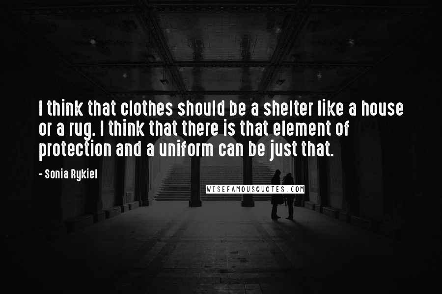 Sonia Rykiel Quotes: I think that clothes should be a shelter like a house or a rug. I think that there is that element of protection and a uniform can be just that.