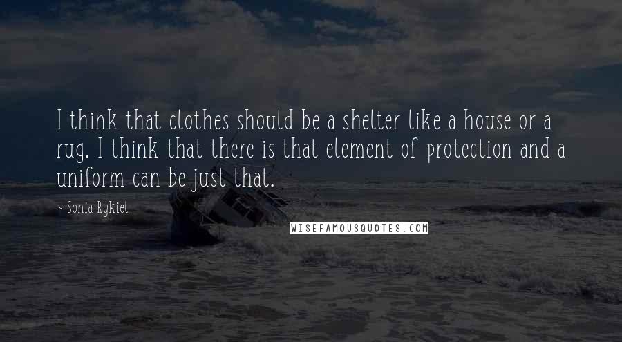 Sonia Rykiel Quotes: I think that clothes should be a shelter like a house or a rug. I think that there is that element of protection and a uniform can be just that.