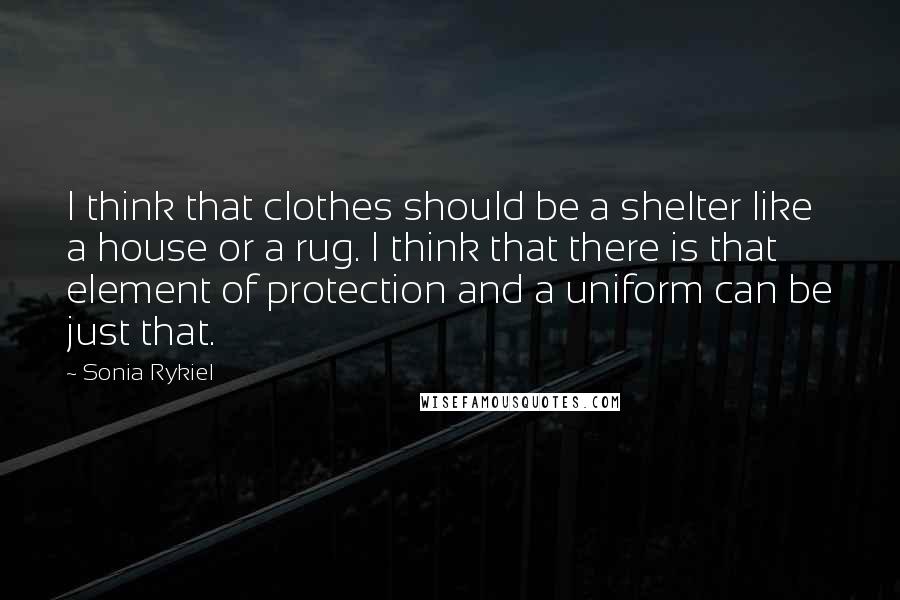 Sonia Rykiel Quotes: I think that clothes should be a shelter like a house or a rug. I think that there is that element of protection and a uniform can be just that.
