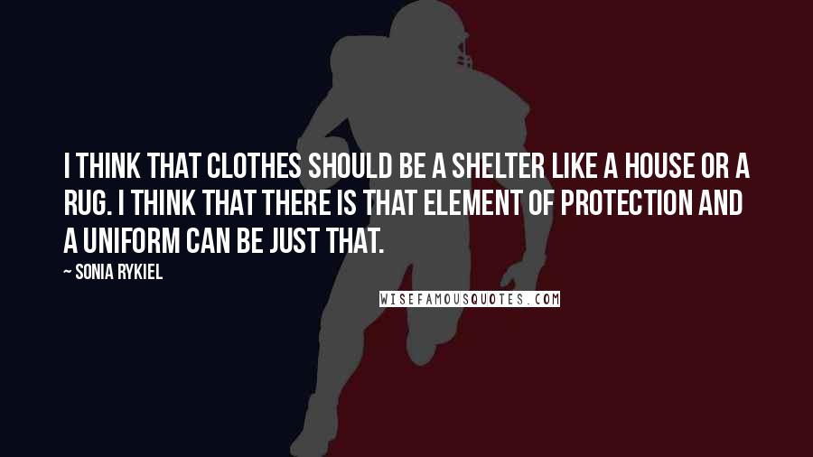 Sonia Rykiel Quotes: I think that clothes should be a shelter like a house or a rug. I think that there is that element of protection and a uniform can be just that.