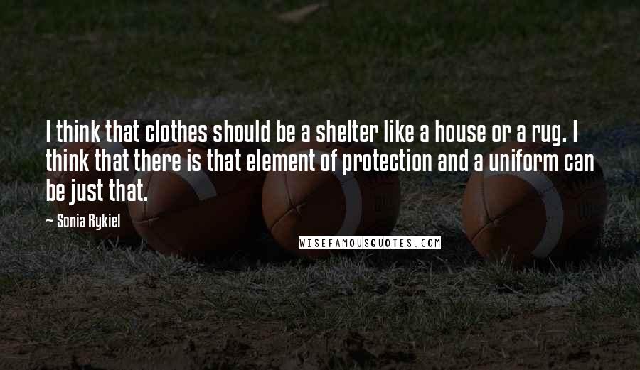 Sonia Rykiel Quotes: I think that clothes should be a shelter like a house or a rug. I think that there is that element of protection and a uniform can be just that.