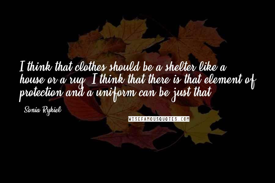 Sonia Rykiel Quotes: I think that clothes should be a shelter like a house or a rug. I think that there is that element of protection and a uniform can be just that.