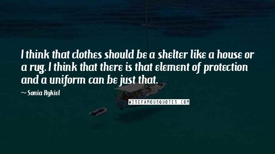 Sonia Rykiel Quotes: I think that clothes should be a shelter like a house or a rug. I think that there is that element of protection and a uniform can be just that.