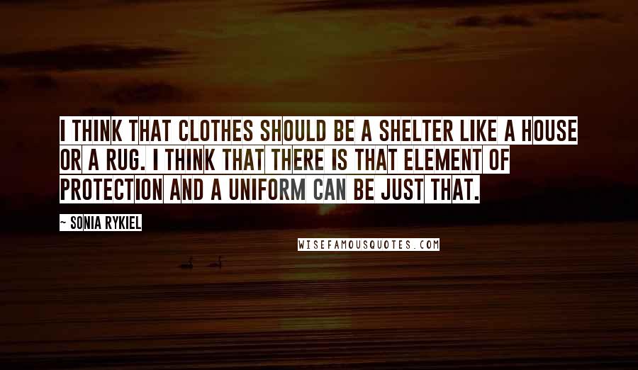 Sonia Rykiel Quotes: I think that clothes should be a shelter like a house or a rug. I think that there is that element of protection and a uniform can be just that.