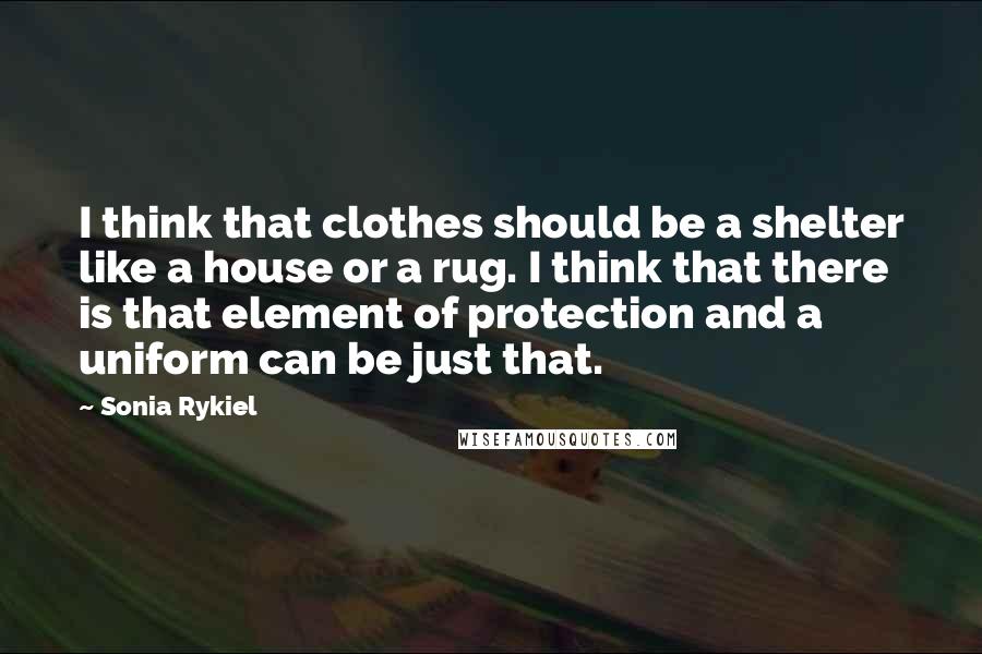 Sonia Rykiel Quotes: I think that clothes should be a shelter like a house or a rug. I think that there is that element of protection and a uniform can be just that.