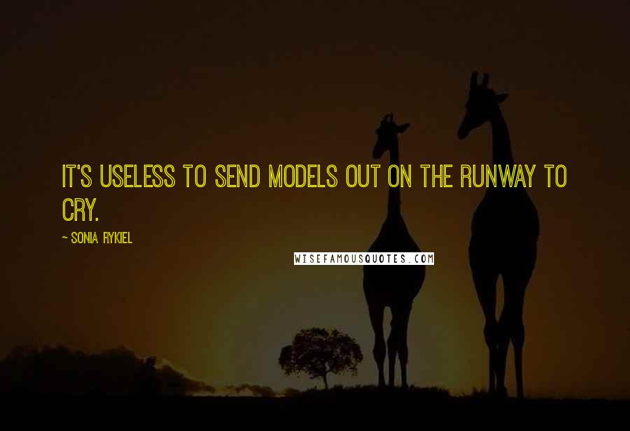 Sonia Rykiel Quotes: It's useless to send models out on the runway to cry.