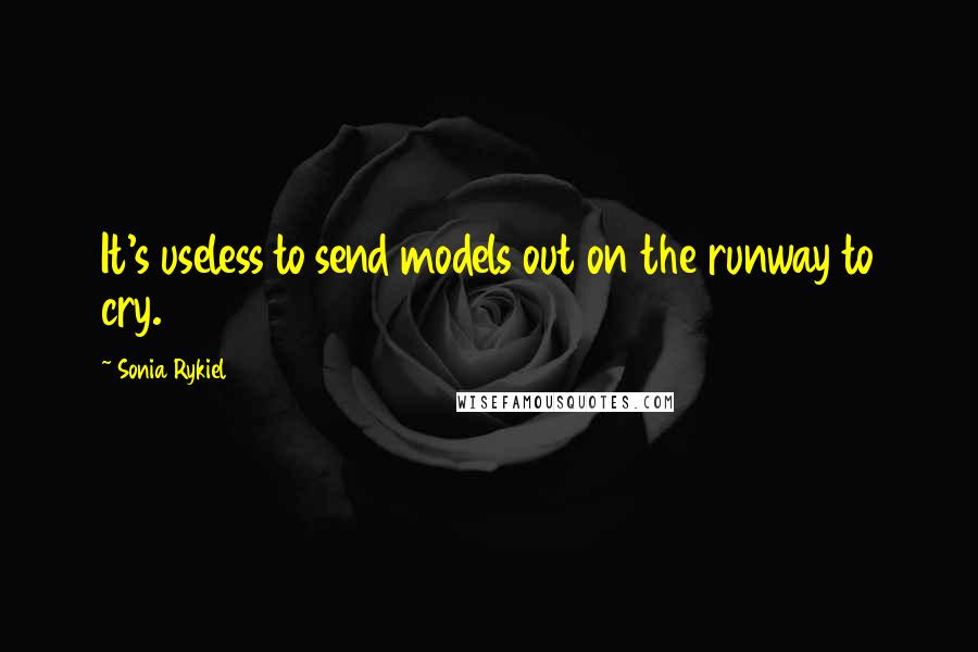 Sonia Rykiel Quotes: It's useless to send models out on the runway to cry.