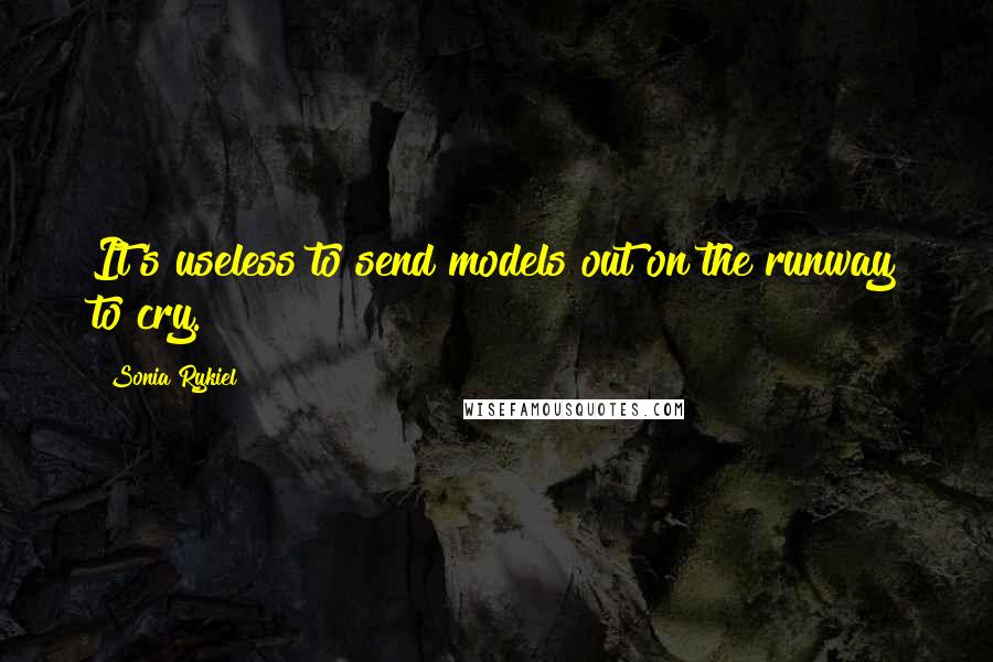 Sonia Rykiel Quotes: It's useless to send models out on the runway to cry.