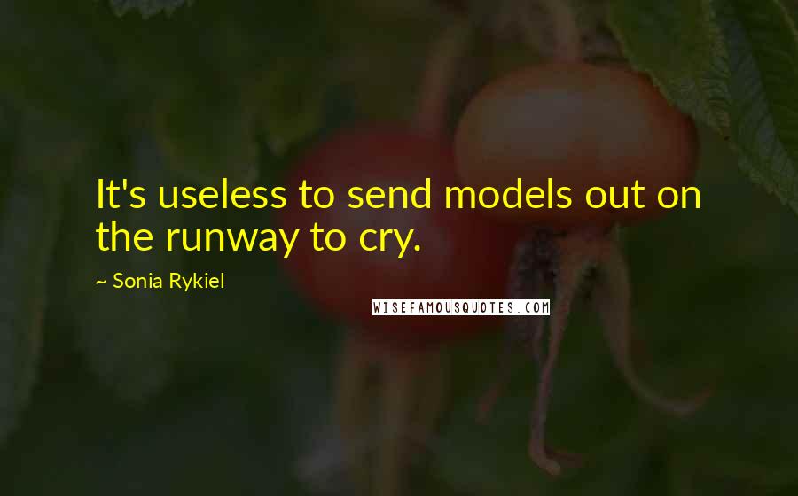 Sonia Rykiel Quotes: It's useless to send models out on the runway to cry.