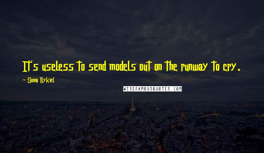 Sonia Rykiel Quotes: It's useless to send models out on the runway to cry.