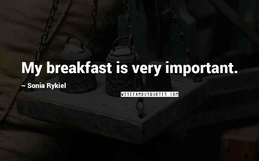 Sonia Rykiel Quotes: My breakfast is very important.