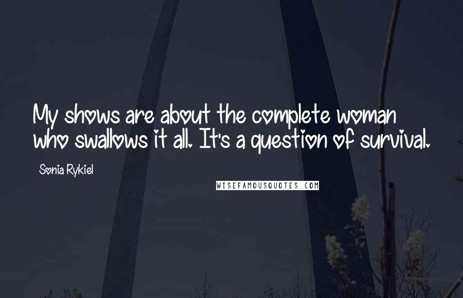 Sonia Rykiel Quotes: My shows are about the complete woman who swallows it all. It's a question of survival.