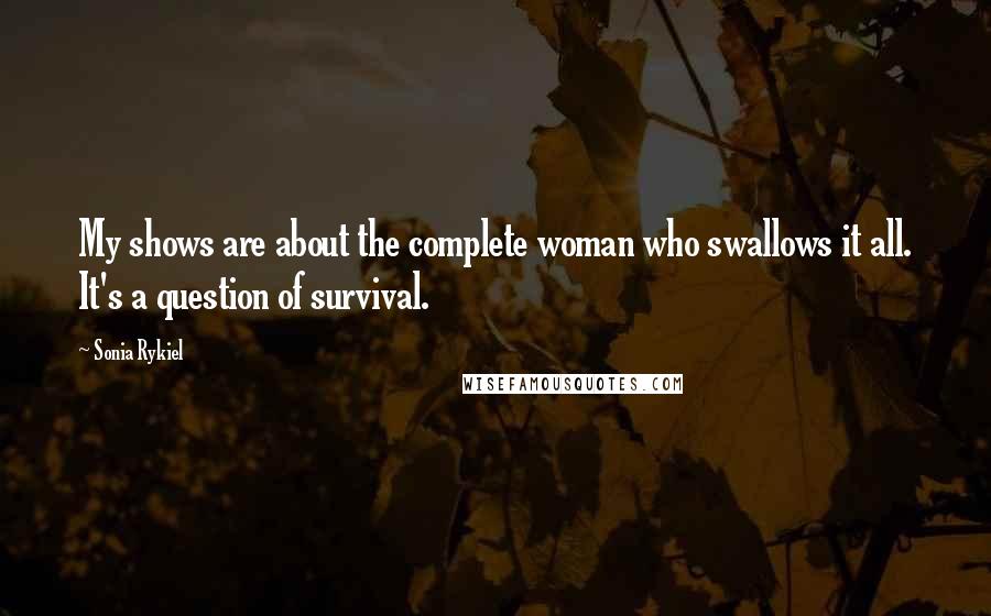 Sonia Rykiel Quotes: My shows are about the complete woman who swallows it all. It's a question of survival.