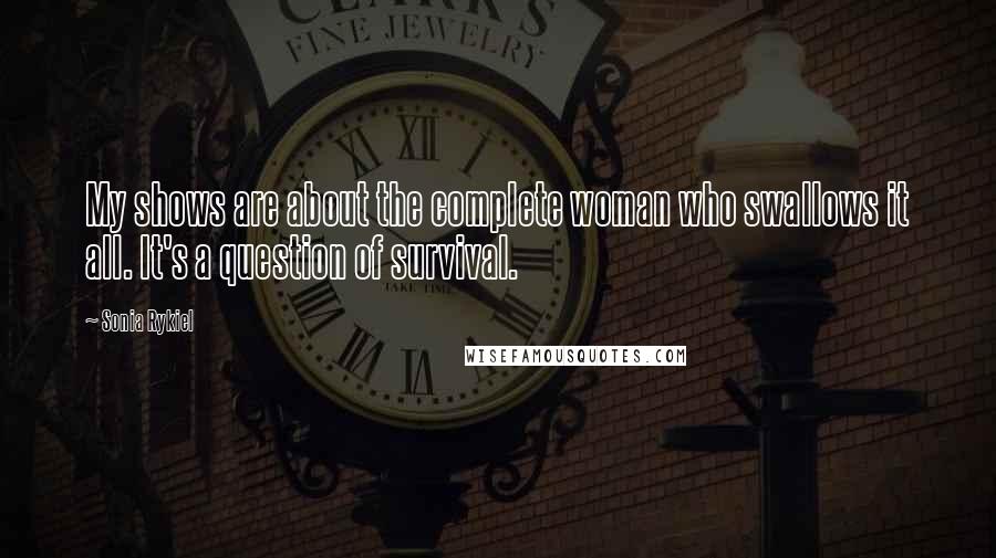 Sonia Rykiel Quotes: My shows are about the complete woman who swallows it all. It's a question of survival.